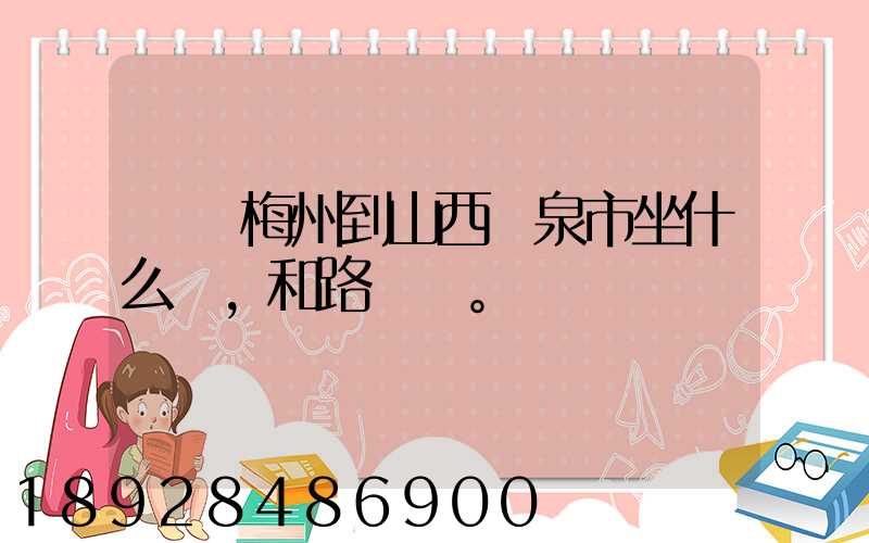 廣東梅州到山西陽泉市坐什么車,和路線。